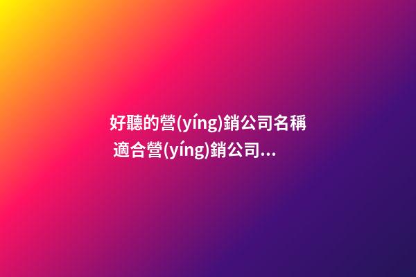 好聽的營(yíng)銷公司名稱 適合營(yíng)銷公司的名字